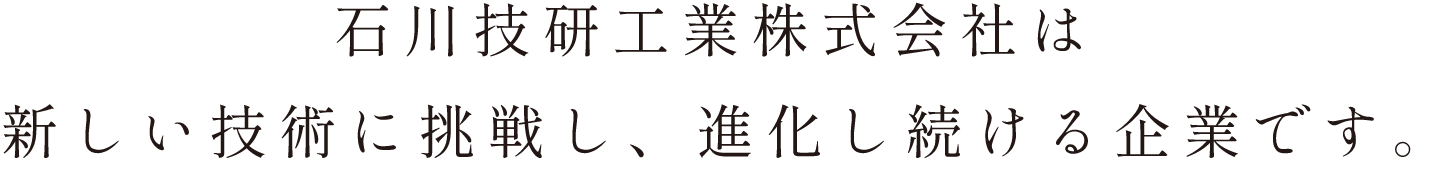 石川技研工業株式会社は新しい技術に挑戦し、進化し続ける企業です。